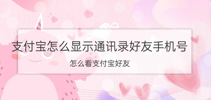 支付宝怎么显示通讯录好友手机号 怎么看支付宝好友？